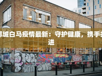 郸城白马疫情最新：守护健康，携手共进