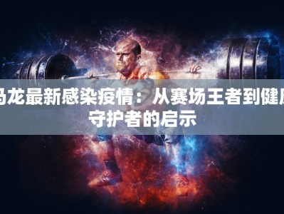 马龙最新感染疫情：从赛场王者到健康守护者的启示