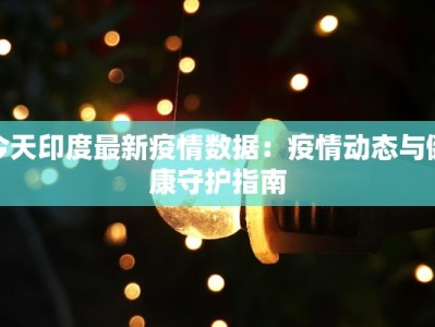 今天印度最新疫情数据：疫情动态与健康守护指南
