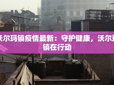 沃尔玛镇疫情最新：守护健康，沃尔玛镇在行动