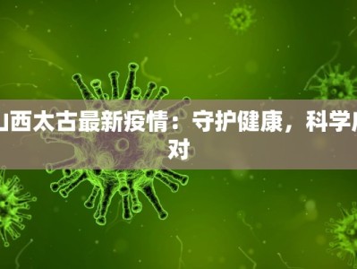 山西太古最新疫情：守护健康，科学应对