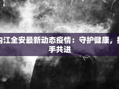 内江全安最新动态疫情：守护健康，携手共进