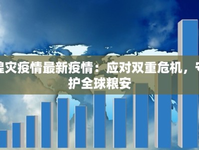 蝗灾疫情最新疫情：应对双重危机，守护全球粮安