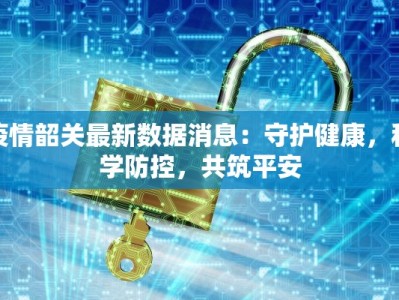 疫情韶关最新数据消息：守护健康，科学防控，共筑平安