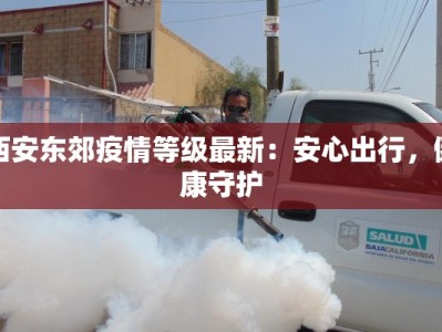 西安东郊疫情等级最新：安心出行，健康守护