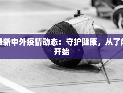 最新中外疫情动态：守护健康，从了解开始