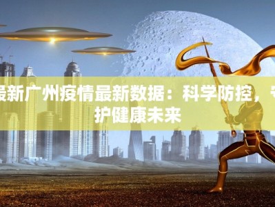最新广州疫情最新数据：科学防控，守护健康未来