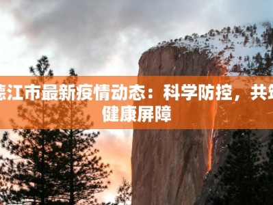 德江市最新疫情动态：科学防控，共筑健康屏障