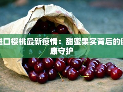 进口樱桃最新疫情：甜蜜果实背后的健康守护