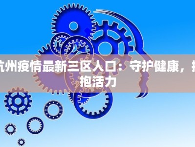杭州疫情最新三区人口：守护健康，拥抱活力