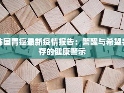 韩国胃癌最新疫情报告：警醒与希望并存的健康警示