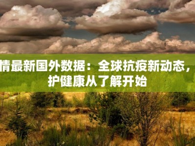 疫情最新国外数据：全球抗疫新动态，守护健康从了解开始