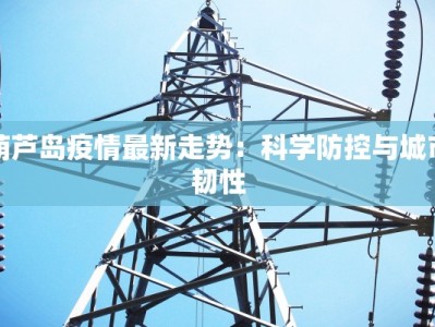 葫芦岛疫情最新走势：科学防控与城市韧性