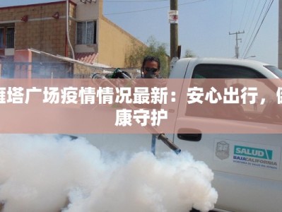 雁塔广场疫情情况最新：安心出行，健康守护