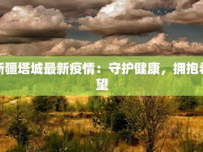 新疆塔城最新疫情：守护健康，拥抱希望