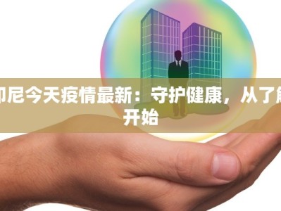 印尼今天疫情最新：守护健康，从了解开始