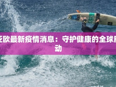 亚欧最新疫情消息：守护健康的全球脉动