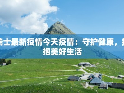 瑞士最新疫情今天疫情：守护健康，拥抱美好生活
