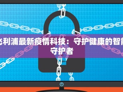 飞利浦最新疫情科技：守护健康的智能守护者