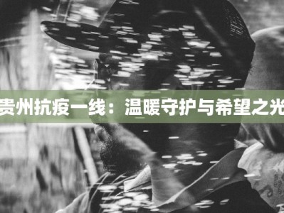贵州抗疫一线：温暖守护与希望之光