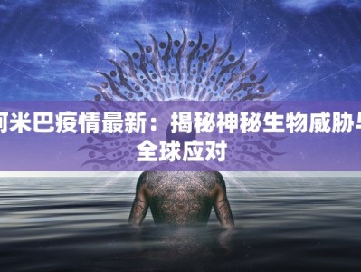 阿米巴疫情最新：揭秘神秘生物威胁与全球应对