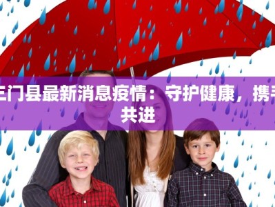 三门县最新消息疫情：守护健康，携手共进