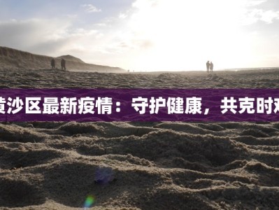 黄沙区最新疫情：守护健康，共克时艰