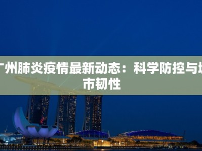 广州肺炎疫情最新动态：科学防控与城市韧性