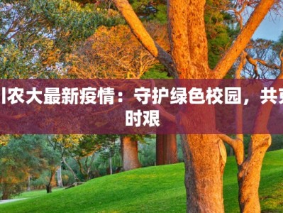 川农大最新疫情：守护绿色校园，共克时艰