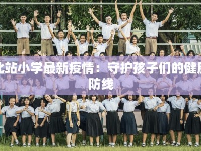北站小学最新疫情：守护孩子们的健康防线