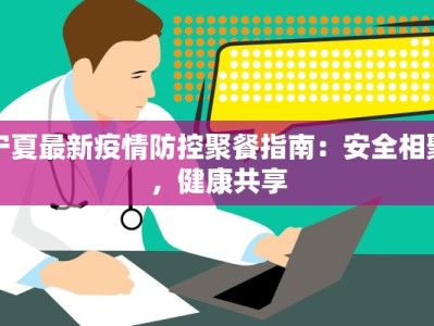 宁夏最新疫情防控聚餐指南：安全相聚，健康共享