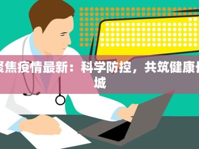 聚焦疫情最新：科学防控，共筑健康长城