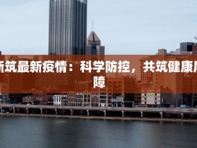 新筑最新疫情：科学防控，共筑健康屏障