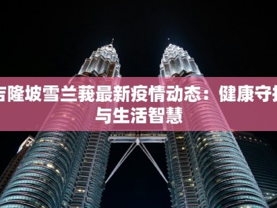 吉隆坡雪兰莪最新疫情动态：健康守护与生活智慧