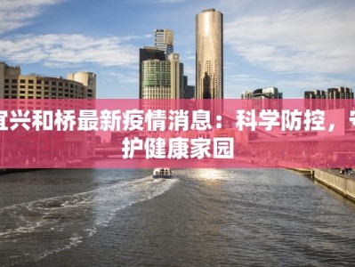 宜兴和桥最新疫情消息：科学防控，守护健康家园