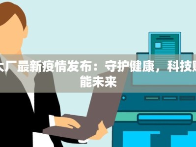 大厂最新疫情发布：守护健康，科技赋能未来