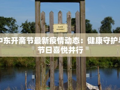 中东开斋节最新疫情动态：健康守护与节日喜悦并行