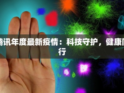 腾讯年度最新疫情：科技守护，健康同行