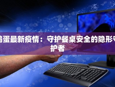 鸡蛋最新疫情：守护餐桌安全的隐形守护者